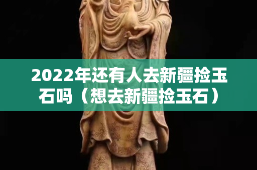 2022年還有人去新疆撿玉石嗎（想去新疆撿玉石）