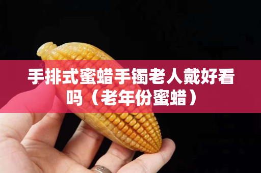 手排式蜜蠟手鐲老人戴好看嗎（老年份蜜蠟）