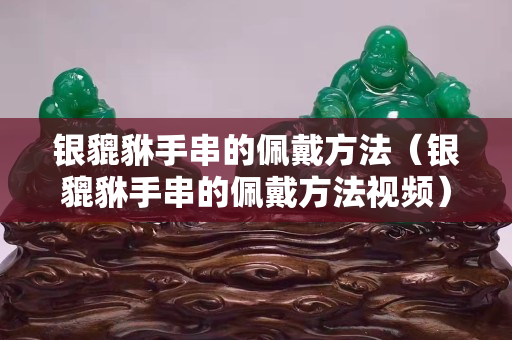 銀貔貅手串的佩戴方法（銀貔貅手串的佩戴方法視頻）