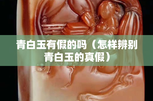 青白玉有假的嗎（怎樣辨別青白玉的真假）