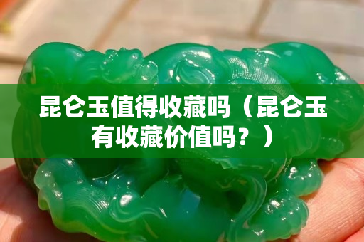昆侖玉值得收藏嗎（昆侖玉有收藏價值嗎？）