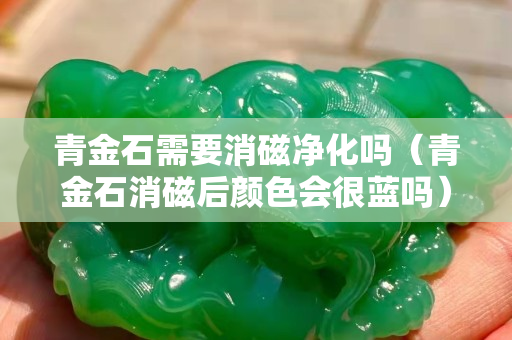 青金石需要消磁凈化嗎（青金石消磁后顏色會很藍嗎）
