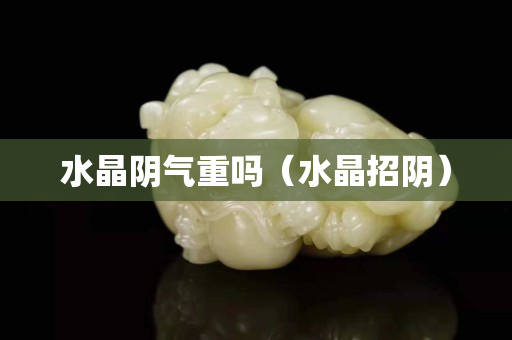 水晶陰氣重嗎（水晶招陰）