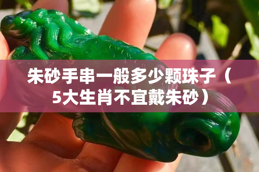 朱砂手串一般多少顆珠子（5大生肖不宜戴朱砂）