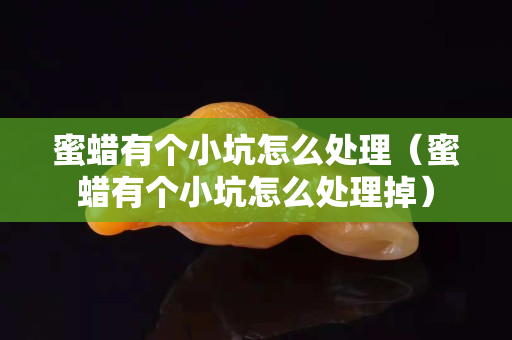 蜜蠟有個小坑怎么處理（蜜蠟有個小坑怎么處理掉）