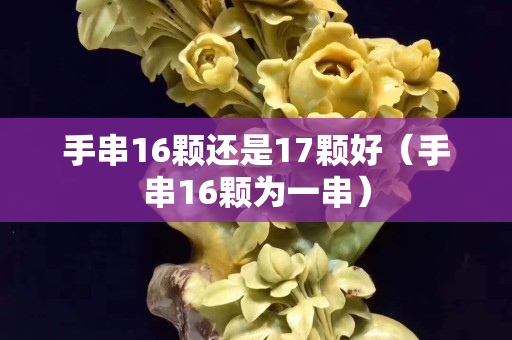 手串16顆還是17顆好（手串16顆為一串）