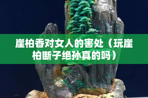 崖柏香對女人的害處（玩崖柏斷子絕孫真的嗎）