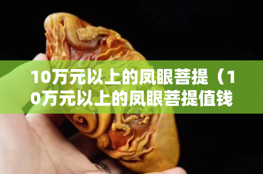 10萬元以上的鳳眼菩提（10萬元以上的鳳眼菩提值錢嗎）