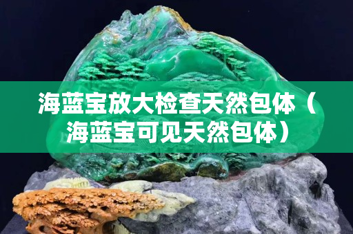 海藍寶放大檢查天然包體（海藍寶可見天然包體）