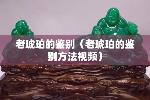 老琥珀的鑒別（老琥珀的鑒別方法視頻）