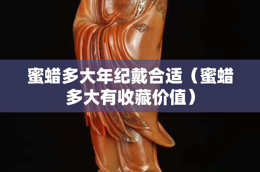 蜜蠟多大年紀戴合適（蜜蠟多大有收藏價值）