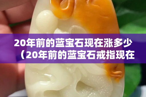 20年前的藍寶石現在漲多少（20年前的藍寶石戒指現在多少錢）