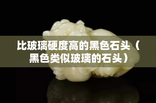 比玻璃硬度高的黑色石頭（黑色類似玻璃的石頭）
