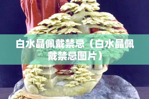 白水晶佩戴禁忌（白水晶佩戴禁忌圖片）