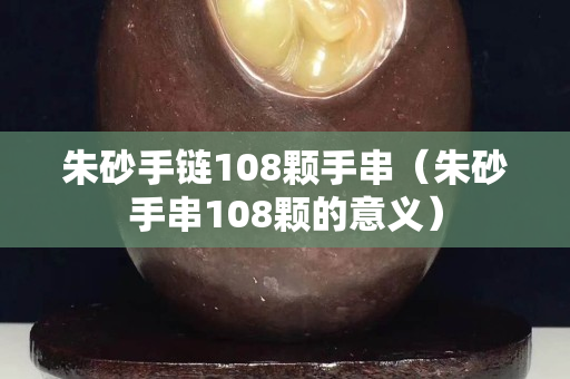 朱砂手鏈108顆手串（朱砂手串108顆的意義）