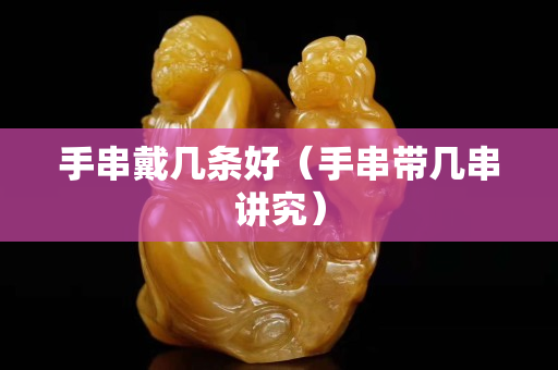 手串戴幾條好（手串帶幾串講究）