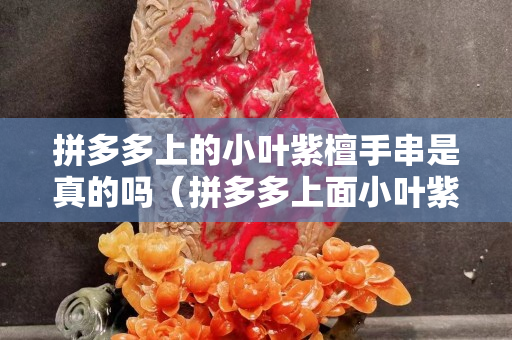 拼多多上的小葉紫檀手串是真的嗎（拼多多上面小葉紫檀手串是不是真的）