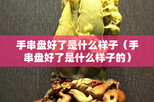 手串盤好了是什么樣子（手串盤好了是什么樣子的）