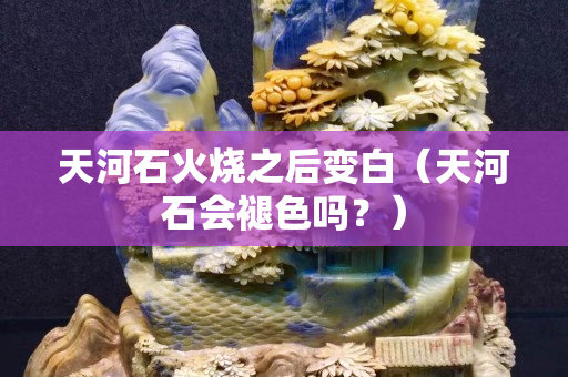 天河石火燒之后變白（天河石會褪色嗎？）