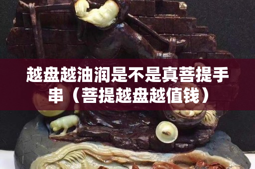 越盤越油潤是不是真菩提手串（菩提越盤越值錢）