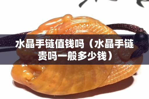 水晶手鏈值錢嗎（水晶手鏈貴嗎一般多少錢）