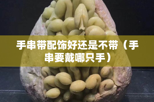 手串帶配飾好還是不帶（手串要戴哪只手）