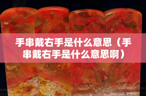 手串戴右手是什么意思（手串戴右手是什么意思啊）