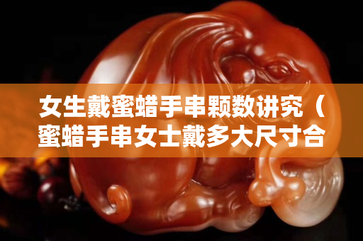 女生戴蜜蠟手串顆數講究（蜜蠟手串女士戴多大尺寸合適？）
