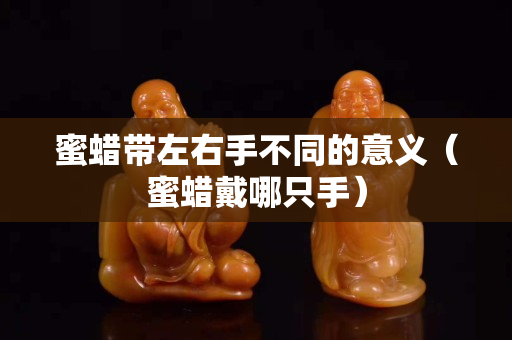 蜜蠟帶左右手不同的意義（蜜蠟戴哪只手）