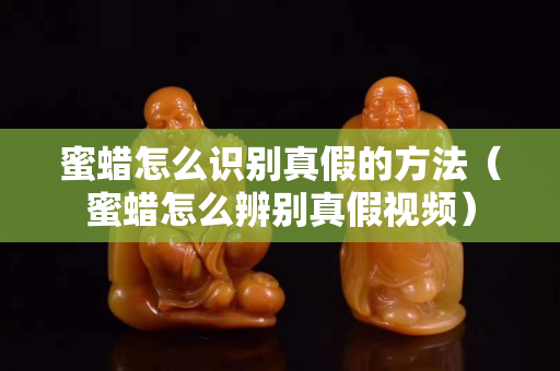 蜜蠟怎么識(shí)別真假的方法（蜜蠟怎么辨別真假視頻）