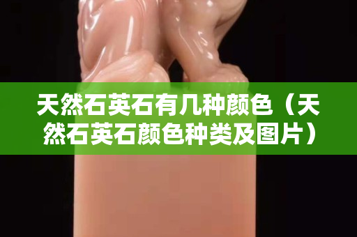 天然石英石有幾種顏色（天然石英石顏色種類及圖片）