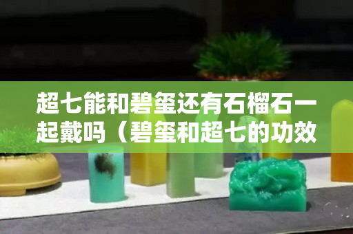 超七能和碧璽還有石榴石一起戴嗎（碧璽和超七的功效與作用）