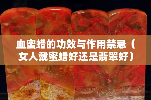 血蜜蠟的功效與作用禁忌（女人戴蜜蠟好還是翡翠好）