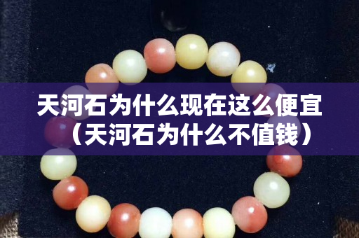 天河石為什么現在這么便宜（天河石為什么不值錢）