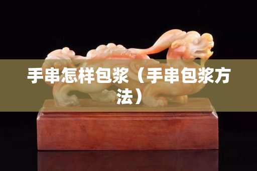 手串怎樣包漿（手串包漿方法）