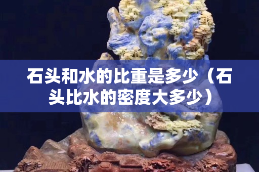 石頭和水的比重是多少（石頭比水的密度大多少）