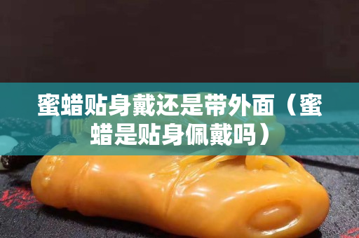 蜜蠟貼身戴還是帶外面（蜜蠟是貼身佩戴嗎）