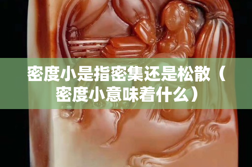 密度小是指密集還是松散（密度小意味著什么）