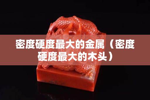 密度硬度最大的金屬（密度硬度最大的木頭）