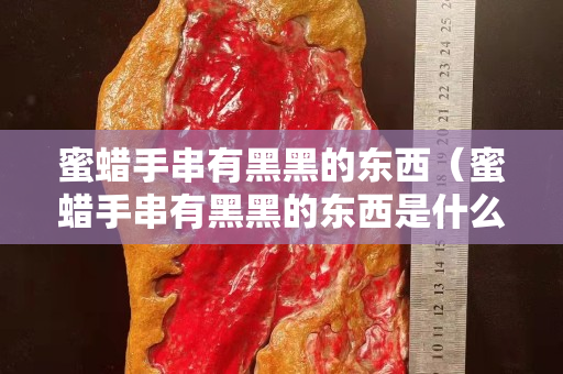 蜜蠟手串有黑黑的東西（蜜蠟手串有黑黑的東西是什么）