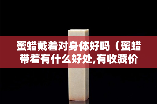 蜜蠟戴著對身體好嗎（蜜蠟帶著有什么好處,有收藏價(jià)值嗎）