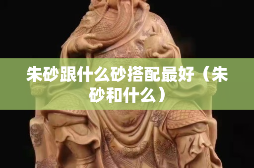 朱砂跟什么砂搭配最好（朱砂和什么）