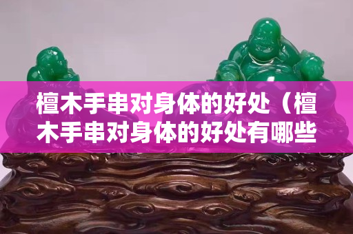 檀木手串對身體的好處（檀木手串對身體的好處有哪些）