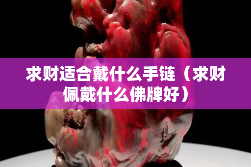 求財適合戴什么手鏈（求財佩戴什么佛牌好）