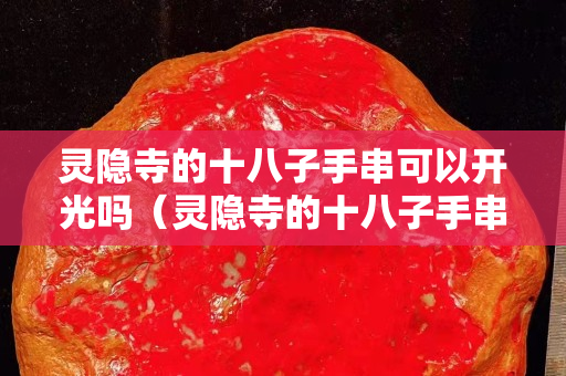 靈隱寺的十八子手串可以開光嗎（靈隱寺的十八子手串可以開光嗎多少錢）