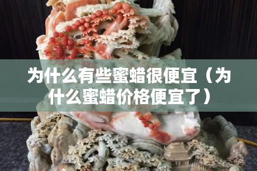 為什么有些蜜蠟很便宜（為什么蜜蠟價格便宜了）