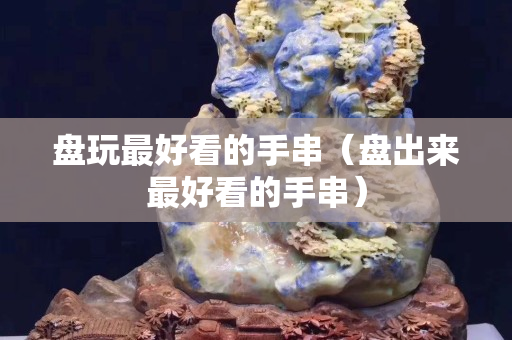盤玩最好看的手串（盤出來最好看的手串）