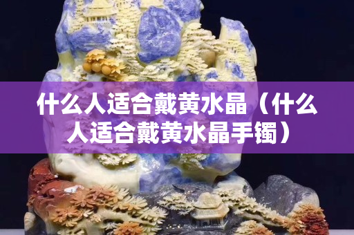 什么人適合戴黃水晶（什么人適合戴黃水晶手鐲）