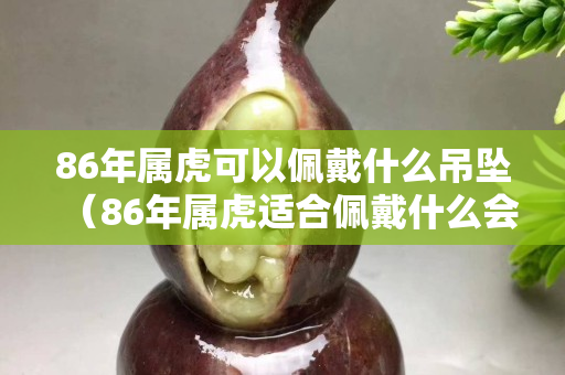 86年屬虎可以佩戴什么吊墜（86年屬虎適合佩戴什么會帶來財運）