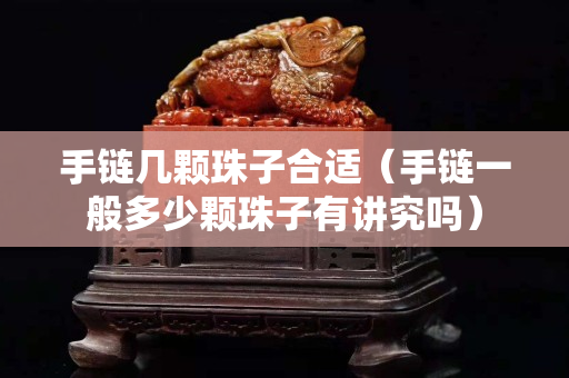 手鏈幾顆珠子合適（手鏈一般多少顆珠子有講究嗎）